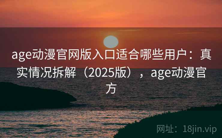 age动漫官网版入口适合哪些用户：真实情况拆解（2025版），age动漫官方