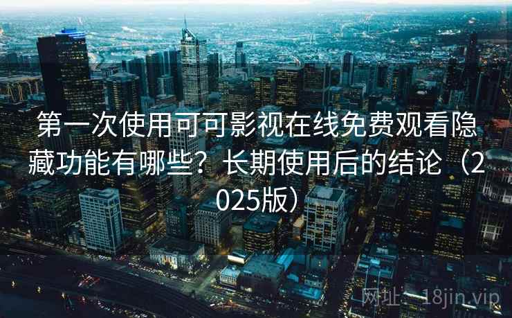 第一次使用可可影视在线免费观看隐藏功能有哪些？长期使用后的结论（2025版）