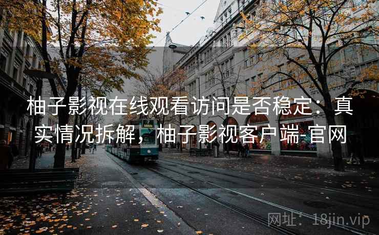 柚子影视在线观看访问是否稳定：真实情况拆解，柚子影视客户端-官网