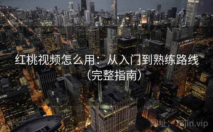 红桃视频怎么用：从入门到熟练路线（完整指南）
