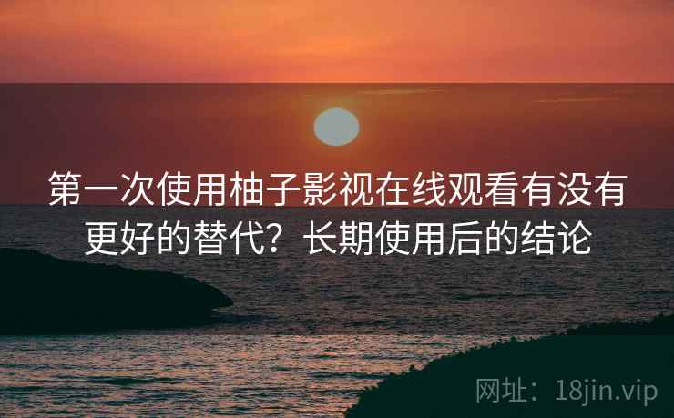 第一次使用柚子影视在线观看有没有更好的替代?长期使用后的结论 第一次使用柚子影视在线观看有没有更好的替代?长期使用后的结论