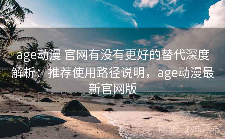 age动漫 官网有没有更好的替代深度解析：推荐使用路径说明，age动漫最新官网版
