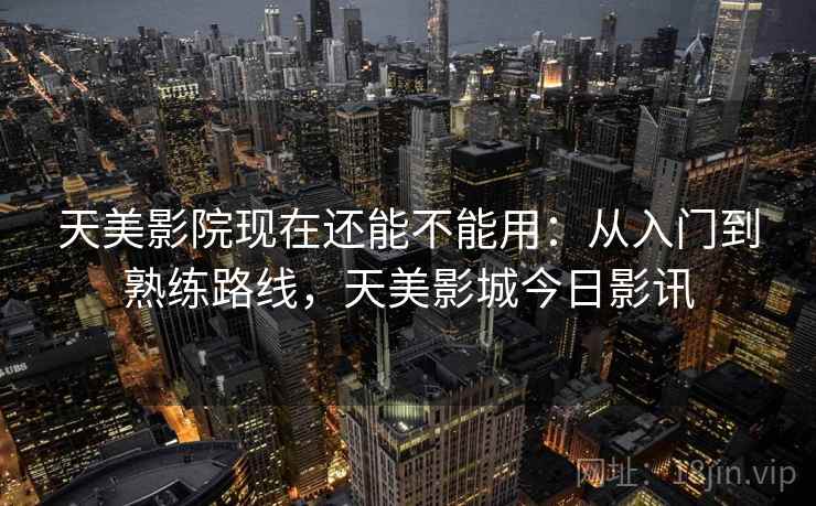 天美影院现在还能不能用：从入门到熟练路线，天美影城今日影讯