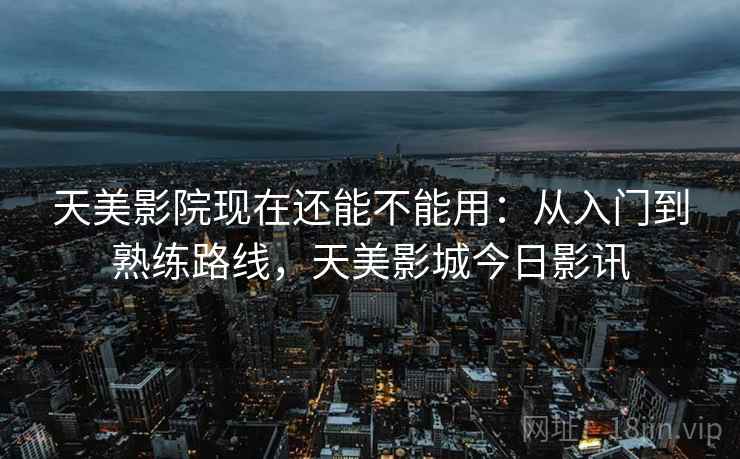 天美影院现在还能不能用：从入门到熟练路线，天美影城今日影讯