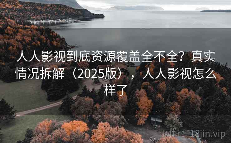 人人影视到底资源覆盖全不全？真实情况拆解（2025版），人人影视怎么样了