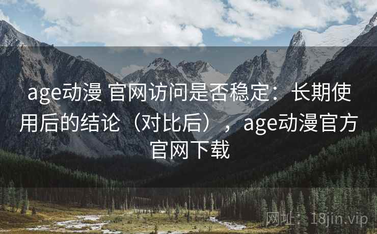 age动漫 官网访问是否稳定：长期使用后的结论（对比后），age动漫官方官网下载