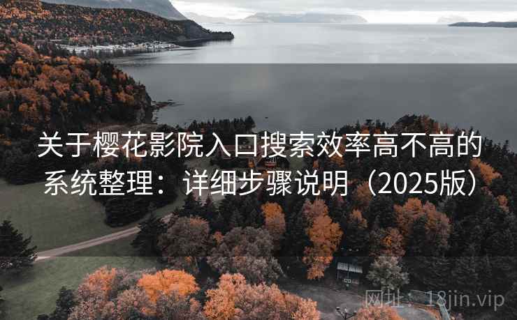 关于樱花影院入口搜索效率高不高的系统整理:详细步骤说明(2025版) 关于樱花影院入口搜索效率高不高的系统整理:详细步骤说明(2025版)
