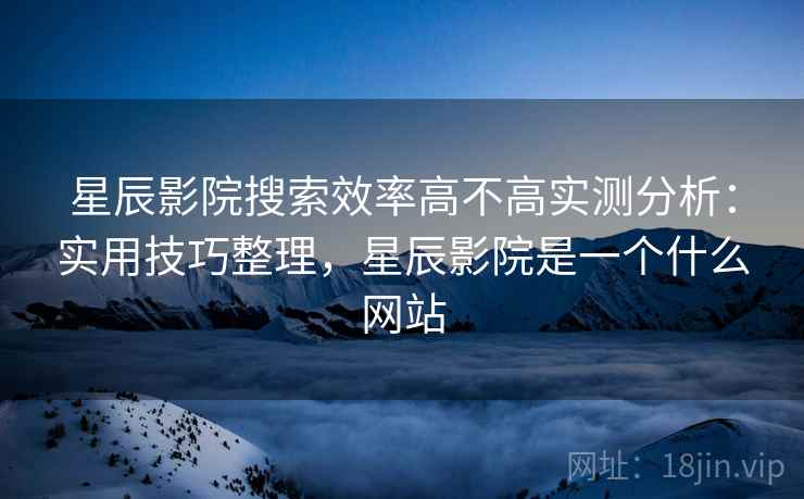 星辰影院搜索效率高不高实测分析:实用技巧整理,星辰影院是一个什么网站 星辰影院搜索效率高不高实测分析:实用技巧整理,星辰影院是一个什么网站