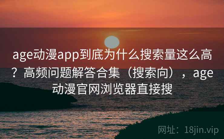 age动漫app到底为什么搜索量这么高？高频问题解答合集（搜索向），age动漫官网浏览器直接搜