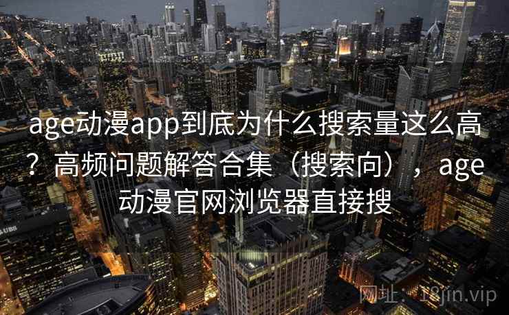 age动漫app到底为什么搜索量这么高？高频问题解答合集（搜索向），age动漫官网浏览器直接搜