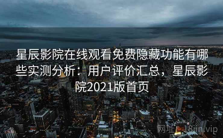星辰影院在线观看免费隐藏功能有哪些实测分析:用户评价汇总,星辰影院2021版首页 星辰影院在线观看免费隐藏功能有哪些实测分析:用户评价汇总,星辰影院2021版首页