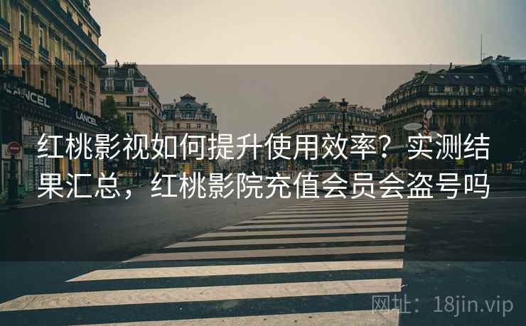 红桃影视如何提升使用效率?实测结果汇总,红桃影院充值会员会盗号吗 红桃影视如何提升使用效率?实测结果汇总,红桃影院充值会员会盗号吗