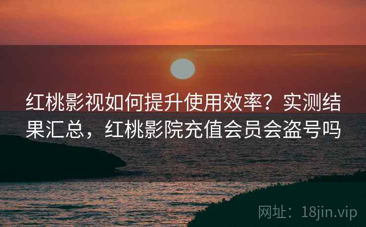 红桃影视如何提升使用效率?实测结果汇总,红桃影院充值会员会盗号吗 红桃影视如何提升使用效率?实测结果汇总,红桃影院充值会员会盗号吗