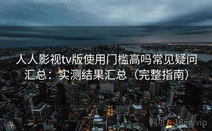 人人影视tv版使用门槛高吗常见疑问汇总：实测结果汇总（完整指南）