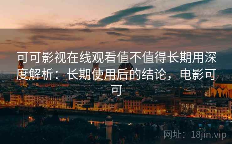 可可影视在线观看值不值得长期用深度解析：长期使用后的结论，电影可可