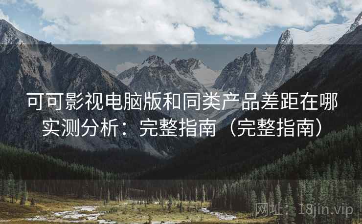可可影视电脑版和同类产品差距在哪实测分析:完整指南(完整指南) 可可影视电脑版和同类产品差距在哪实测分析:完整指南(完整指南)