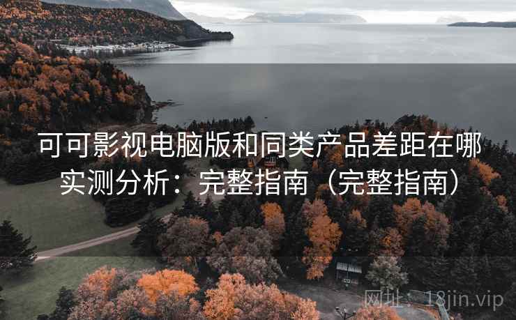 可可影视电脑版和同类产品差距在哪实测分析:完整指南(完整指南) 可可影视电脑版和同类产品差距在哪实测分析:完整指南(完整指南)