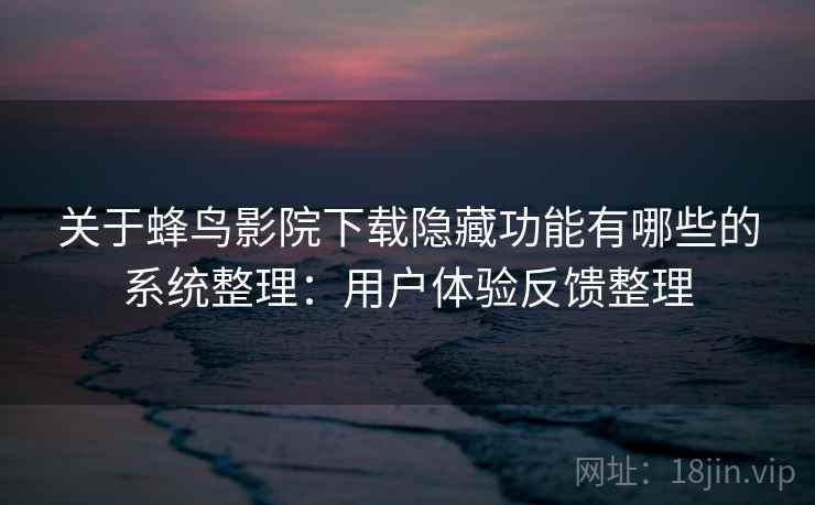 关于蜂鸟影院下载隐藏功能有哪些的系统整理:用户体验反馈整理 关于蜂鸟影院下载隐藏功能有哪些的系统整理:用户体验反馈整理