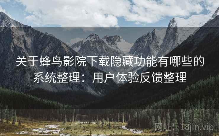 关于蜂鸟影院下载隐藏功能有哪些的系统整理:用户体验反馈整理 关于蜂鸟影院下载隐藏功能有哪些的系统整理:用户体验反馈整理