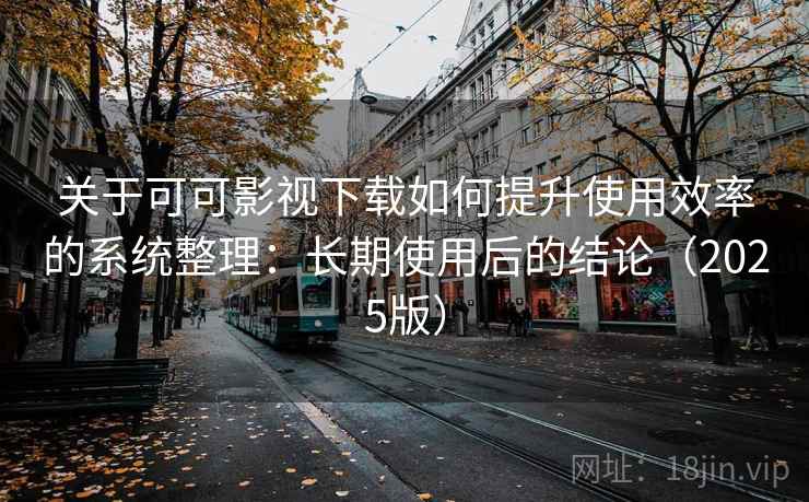 关于可可影视下载如何提升使用效率的系统整理：长期使用后的结论（2025版）