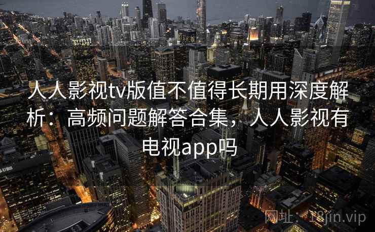 人人影视tv版值不值得长期用深度解析：高频问题解答合集，人人影视有电视app吗