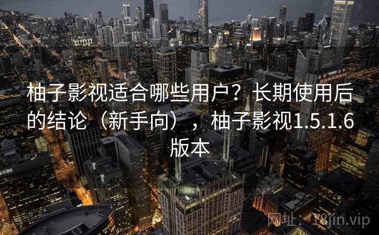 柚子影视适合哪些用户?长期使用后的结论(新手向),柚子影视1.5.1.6版本 柚子影视适合哪些用户?长期使用后的结论(新手向),柚子影视1.5.1.6版本