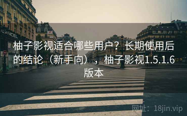 柚子影视适合哪些用户?长期使用后的结论(新手向),柚子影视1.5.1.6版本 柚子影视适合哪些用户?长期使用后的结论(新手向),柚子影视1.5.1.6版本