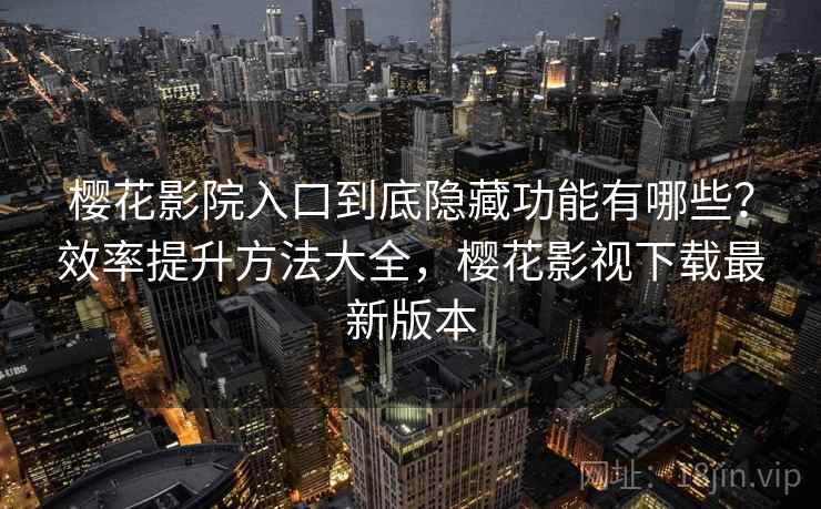 樱花影院入口到底隐藏功能有哪些?效率提升方法大全,樱花影视下载最新版本 樱花影院入口到底隐藏功能有哪些?效率提升方法大全,樱花影视下载最新版本