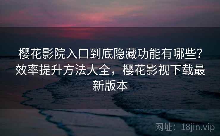 樱花影院入口到底隐藏功能有哪些?效率提升方法大全,樱花影视下载最新版本 樱花影院入口到底隐藏功能有哪些?效率提升方法大全,樱花影视下载最新版本