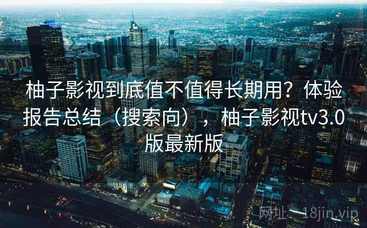 柚子影视到底值不值得长期用?体验报告总结(搜索向),柚子影视tv3.0版最新版 柚子影视到底值不值得长期用?体验报告总结(搜索向),柚子影视tv3.0版最新版
