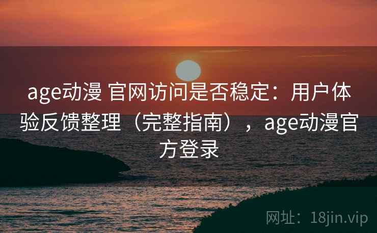 age动漫 官网访问是否稳定:用户体验反馈整理(完整指南),age动漫官方登录 age动漫 官网访问是否稳定:用户体验反馈整理(完整指南),age动漫官方登录