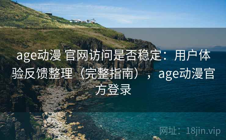 age动漫 官网访问是否稳定:用户体验反馈整理(完整指南),age动漫官方登录 age动漫 官网访问是否稳定:用户体验反馈整理(完整指南),age动漫官方登录