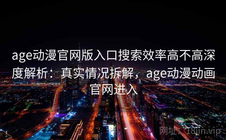 age动漫官网版入口搜索效率高不高深度解析:真实情况拆解,age动漫动画官网进入 age动漫官网版入口搜索效率高不高深度解析:真实情况拆解,age动漫动画官网进入