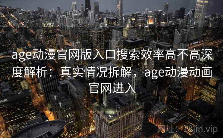 age动漫官网版入口搜索效率高不高深度解析:真实情况拆解,age动漫动画官网进入 age动漫官网版入口搜索效率高不高深度解析:真实情况拆解,age动漫动画官网进入