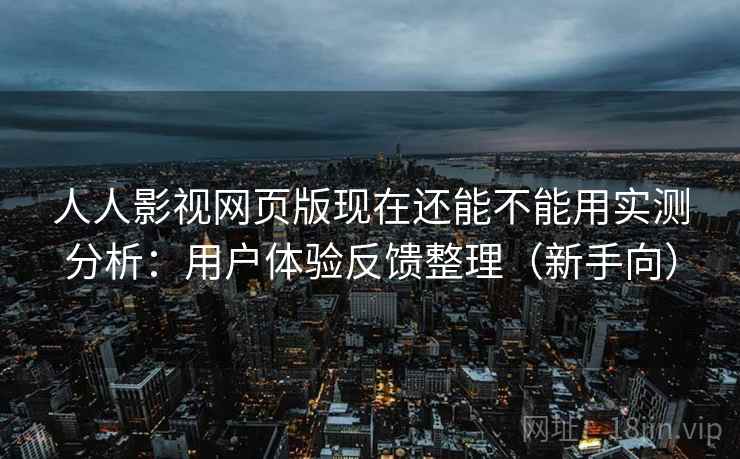 人人影视网页版现在还能不能用实测分析:用户体验反馈整理(新手向) 人人影视网页版现在还能不能用实测分析:用户体验反馈整理(新手向)