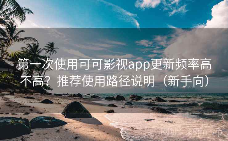 第一次使用可可影视app更新频率高不高？推荐使用路径说明（新手向）