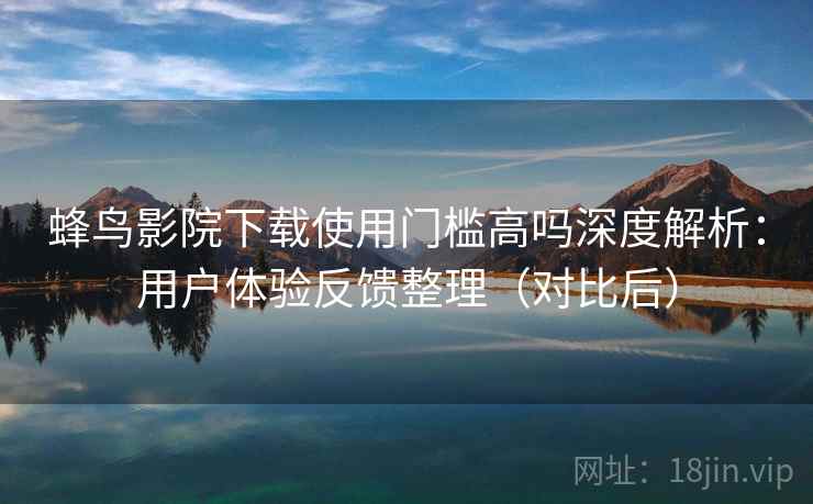 蜂鸟影院下载使用门槛高吗深度解析:用户体验反馈整理(对比后) 蜂鸟影院下载使用门槛高吗深度解析:用户体验反馈整理(对比后)