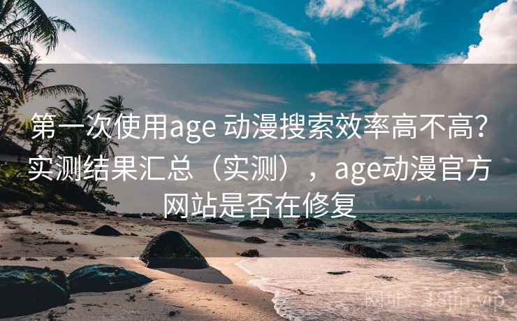 第一次使用age 动漫搜索效率高不高?实测结果汇总(实测),age动漫官方网站是否在修复 第一次使用age 动漫搜索效率高不高?实测结果汇总(实测),age动漫官方网站是否在修复