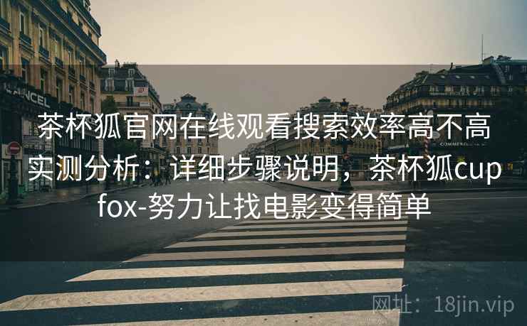 茶杯狐官网在线观看搜索效率高不高实测分析：详细步骤说明，茶杯狐cupfox-努力让找电影变得简单