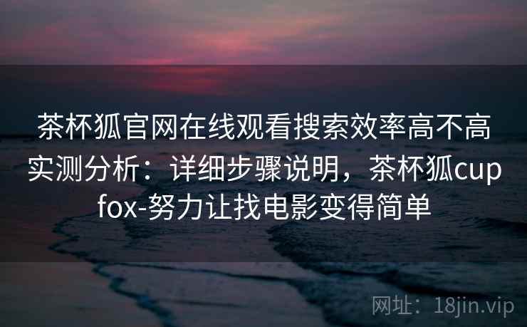 茶杯狐官网在线观看搜索效率高不高实测分析：详细步骤说明，茶杯狐cupfox-努力让找电影变得简单