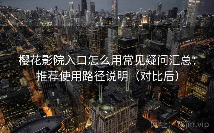 樱花影院入口怎么用常见疑问汇总:推荐使用路径说明(对比后) 樱花影院入口怎么用常见疑问汇总:推荐使用路径说明(对比后)