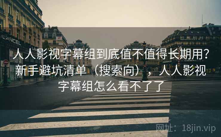 人人影视字幕组到底值不值得长期用？新手避坑清单（搜索向），人人影视字幕组怎么看不了了