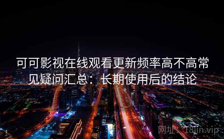 可可影视在线观看更新频率高不高常见疑问汇总：长期使用后的结论