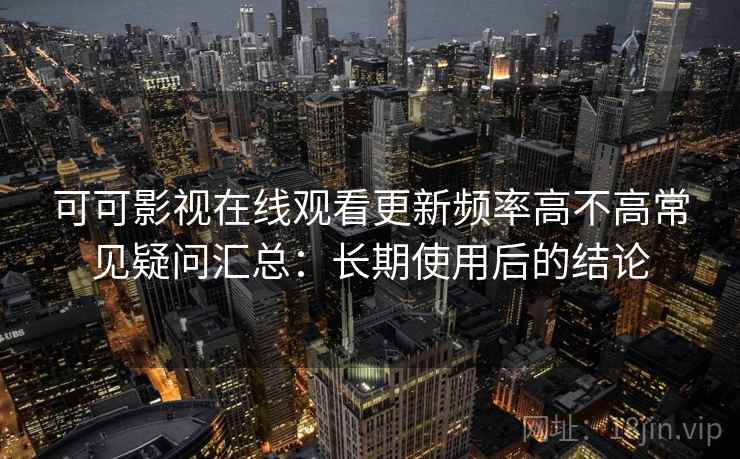 可可影视在线观看更新频率高不高常见疑问汇总：长期使用后的结论