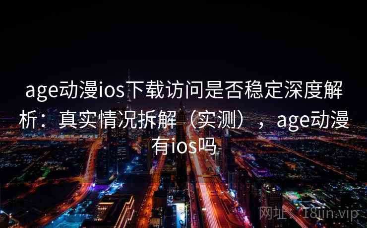 age动漫ios下载访问是否稳定深度解析:真实情况拆解(实测),age动漫有ios吗 age动漫ios下载访问是否稳定深度解析:真实情况拆解(实测),age动漫有ios吗