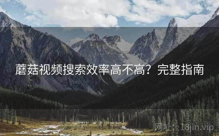 蘑菇视频搜索效率高不高?完整指南 蘑菇视频搜索效率高不高?完整指南