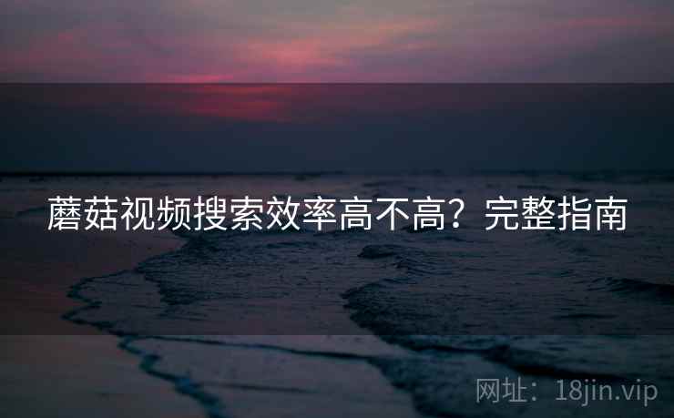 蘑菇视频搜索效率高不高?完整指南 蘑菇视频搜索效率高不高?完整指南