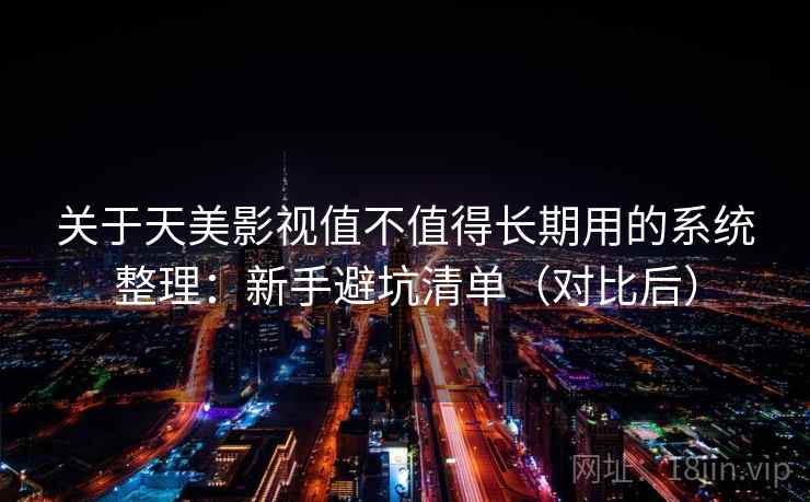 关于天美影视值不值得长期用的系统整理:新手避坑清单(对比后) 关于天美影视值不值得长期用的系统整理:新手避坑清单(对比后)