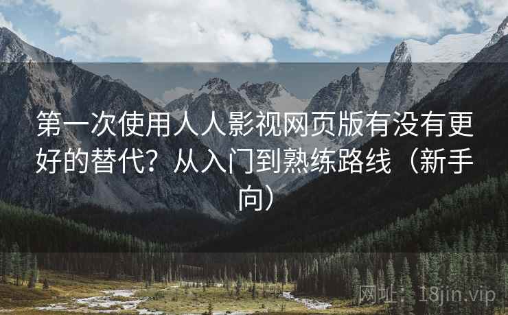 第一次使用人人影视网页版有没有更好的替代?从入门到熟练路线(新手向) 第一次使用人人影视网页版有没有更好的替代?从入门到熟练路线(新手向)