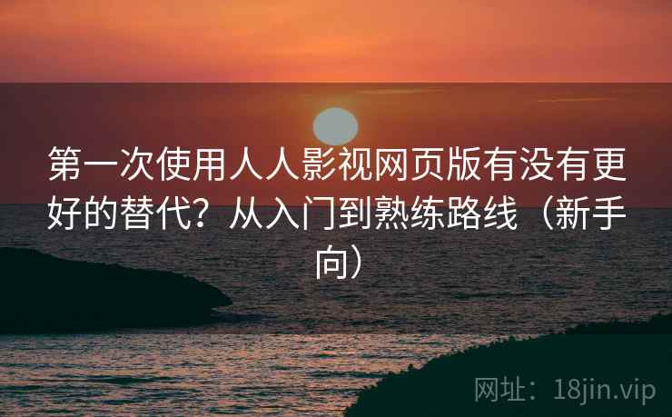 第一次使用人人影视网页版有没有更好的替代?从入门到熟练路线(新手向) 第一次使用人人影视网页版有没有更好的替代?从入门到熟练路线(新手向)